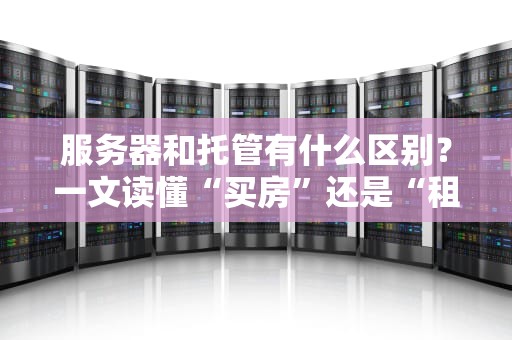 服务器和托管有什么区别？一文读懂“买房”还是“租房”的终极选择！