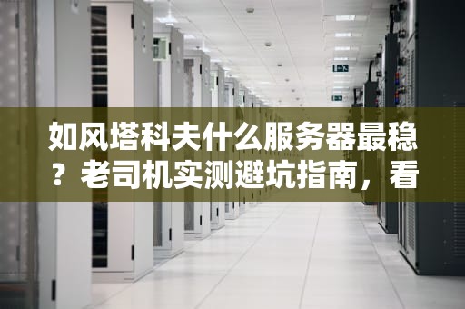 如风塔科夫什么服务器最稳？老司机实测避坑指南，看完秒懂！
