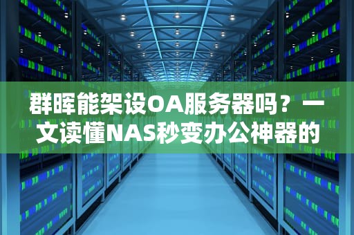 群晖能架设OA服务器吗？一文读懂NAS秒变办公神器的骚操作！