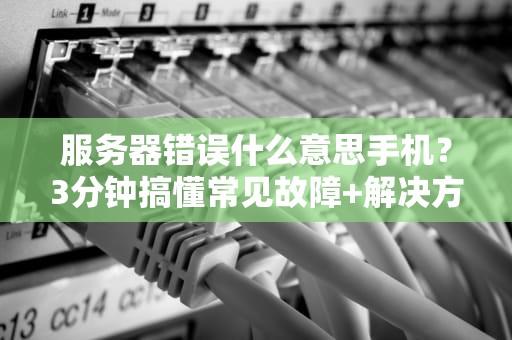 服务器错误什么意思手机？3分钟搞懂常见故障+解决方案！