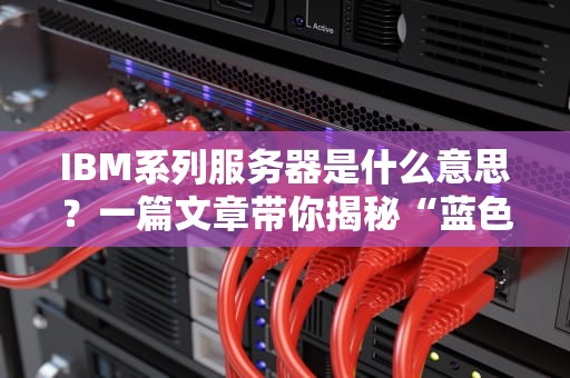 IBM系列服务器是什么意思？一篇文章带你揭秘“蓝色巨人”的硬核实力！