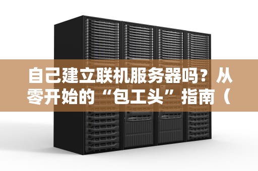 自己建立联机服务器吗？从零开始的“包工头”指南（含血泪史）