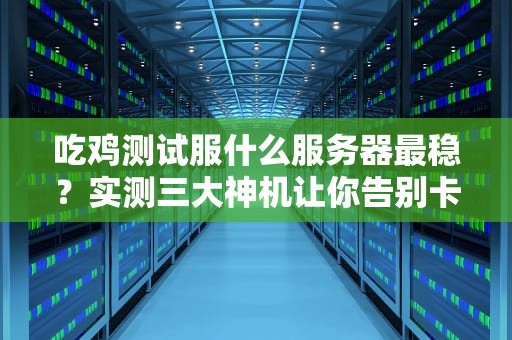 吃鸡测试服什么服务器最稳？实测三大神机让你告别卡顿成盒！