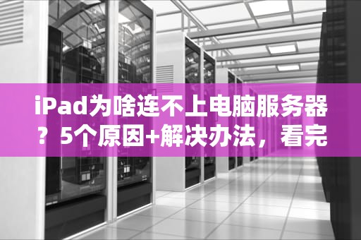 iPad为啥连不上电脑服务器？5个原因+解决办法，看完秒懂！