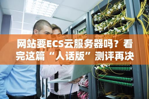 网站要ECS云服务器吗？看完这篇“人话版”测评再决定！