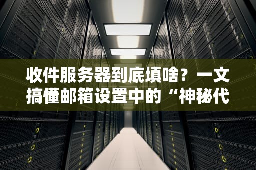 收件服务器到底填啥？一文搞懂邮箱设置中的“神秘代码”