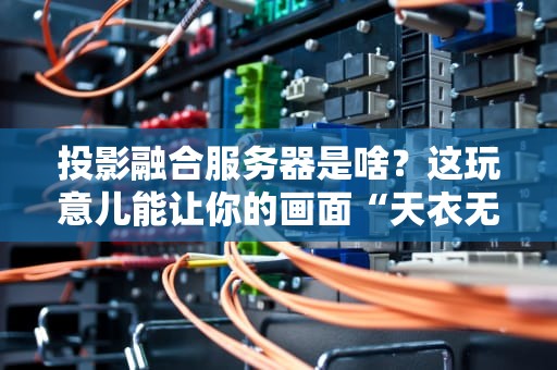 投影融合服务器是啥？这玩意儿能让你的画面“天衣无缝”！