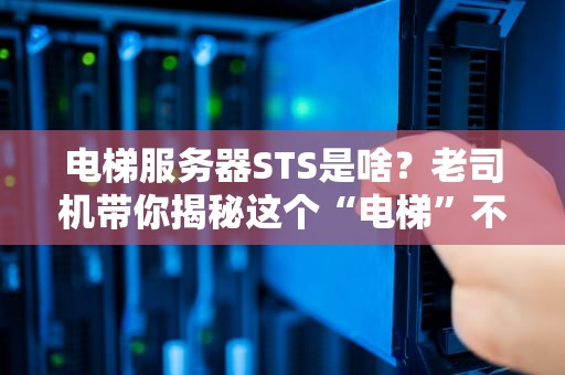 电梯服务器STS是啥？老司机带你揭秘这个“电梯”不载人只传数据！