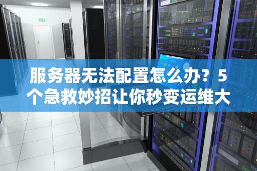服务器无法配置怎么办？5个急救妙招让你秒变运维大神！