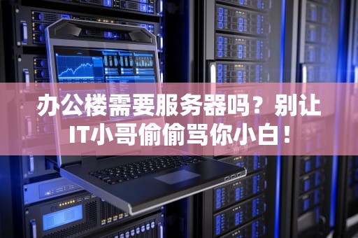 办公楼需要服务器吗？别让IT小哥偷偷骂你小白！