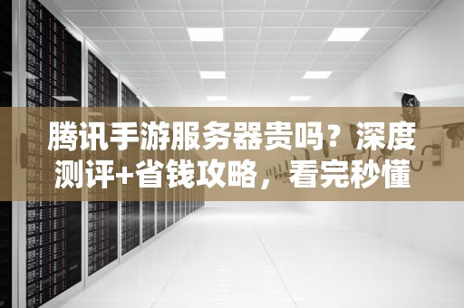 腾讯手游服务器贵吗？深度测评+省钱攻略，看完秒懂！