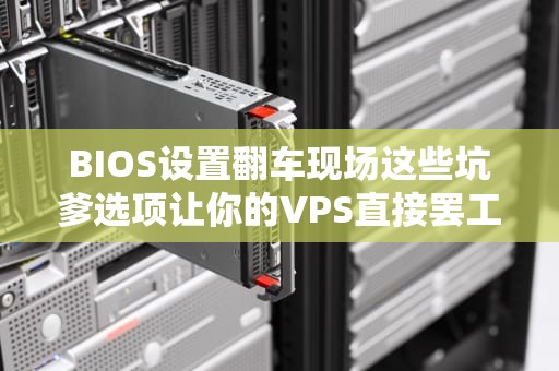 BIOS设置翻车现场这些坑爹选项让你的VPS直接罢工！
