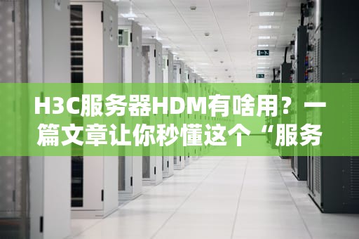 H3C服务器HDM有啥用？一篇文章让你秒懂这个“服务器遥控器”！