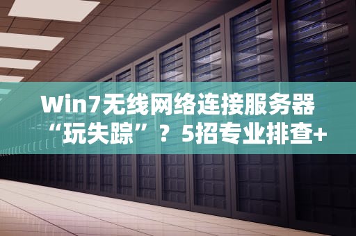 Win7无线网络连接服务器“玩失踪”？5招专业排查+幽默解读！