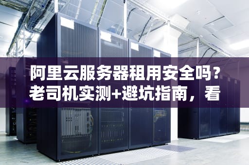 阿里云服务器租用安全吗？老司机实测+避坑指南，看完再下单！