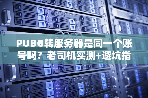 PUBG转服务器是同一个账号吗？老司机实测+避坑指南！