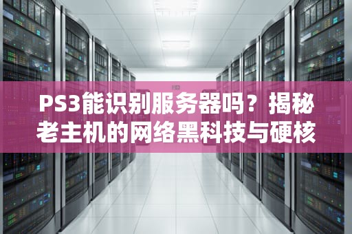 PS3能识别服务器吗？揭秘老主机的网络黑科技与硬核玩法！
