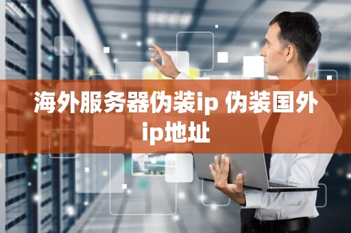 海外服务器伪装ip 伪装国外ip地址