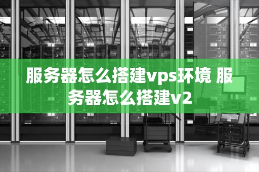 服务器怎么搭建vps环境 服务器怎么搭建v2