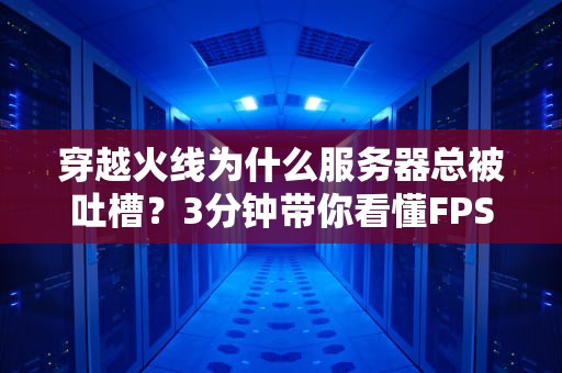 穿越火线为什么服务器总被吐槽？3分钟带你看懂FPS游戏的“命门”在哪！