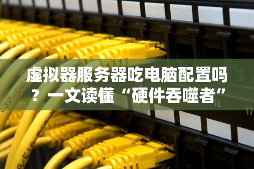 虚拟器服务器吃电脑配置吗？一文读懂“硬件吞噬者”的真相！