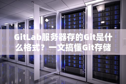 GitLab服务器存的Git是什么格式？一文搞懂Git存储的黑匣子！