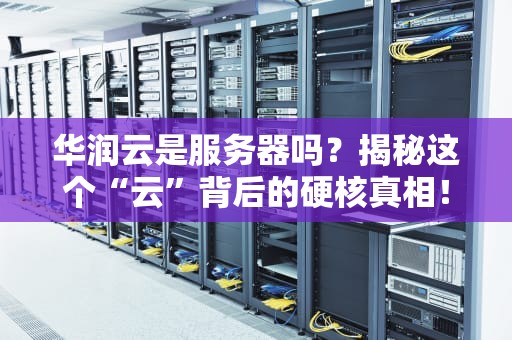华润云是服务器吗？揭秘这个“云”背后的硬核真相！