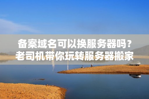 备案域名可以换服务器吗？老司机带你玩转服务器搬家大作战！