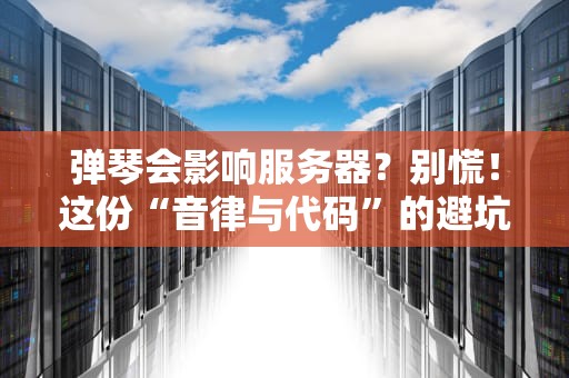 弹琴会影响服务器？别慌！这份“音律与代码”的避坑指南请收好