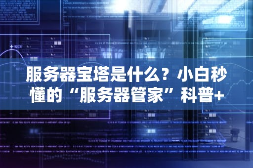 服务器宝塔是什么？小白秒懂的“服务器管家”科普+实战测评！
