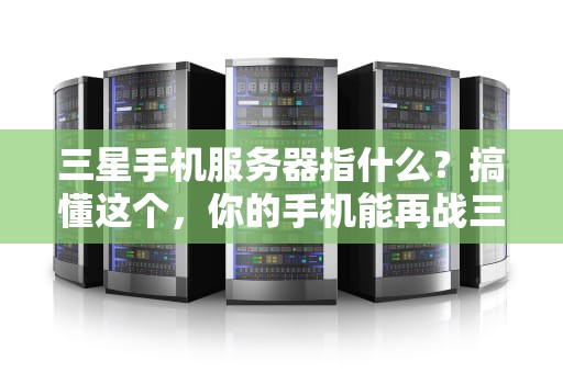 三星手机服务器指什么？搞懂这个，你的手机能再战三年！