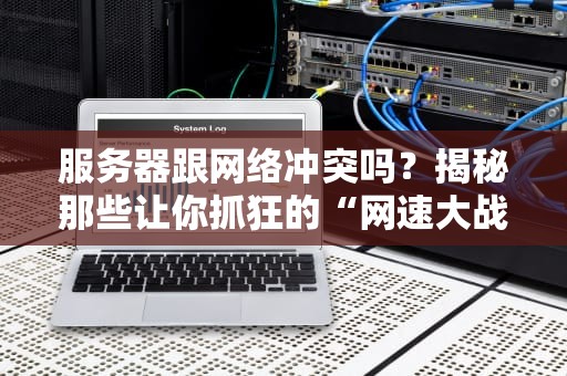 服务器跟网络冲突吗？揭秘那些让你抓狂的“网速大战”内幕！