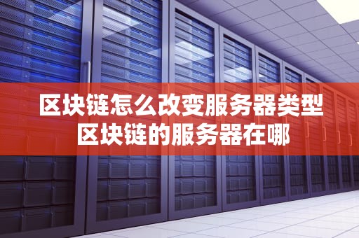 区块链怎么改变服务器类型 区块链的服务器在哪
