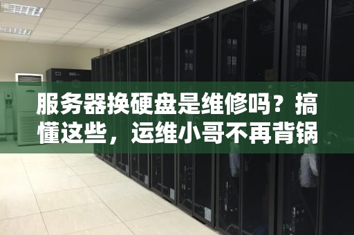 服务器换硬盘是维修吗？搞懂这些，运维小哥不再背锅！