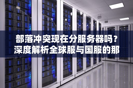 部落冲突现在分服务器吗？深度解析全球服与国服的那些事儿！