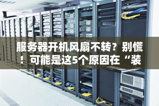服务器开机风扇不转？别慌！可能是这5个原因在“装睡”
