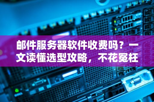 邮件服务器软件收费吗？一文读懂选型攻略，不花冤枉钱！