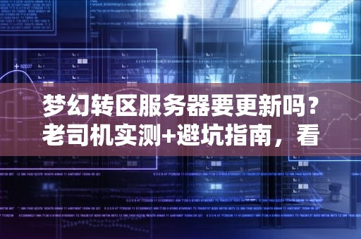梦幻转区服务器要更新吗？老司机实测+避坑指南，看完再决定！