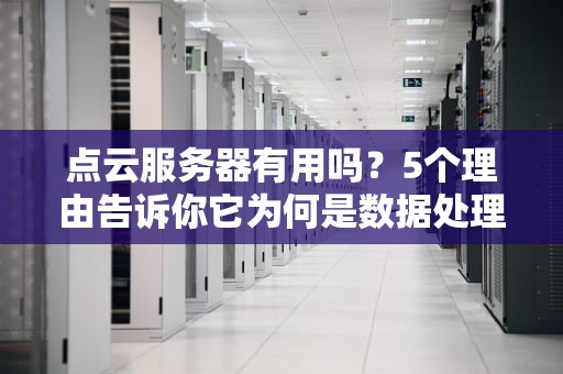 点云服务器有用吗？5个理由告诉你它为何是数据处理的神器！