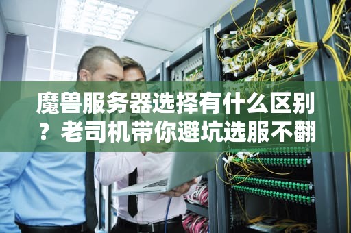 魔兽服务器选择有什么区别？老司机带你避坑选服不翻车！