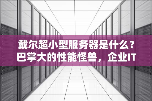 戴尔超小型服务器是什么？巴掌大的性能怪兽，企业IT的“瑞士军刀”
