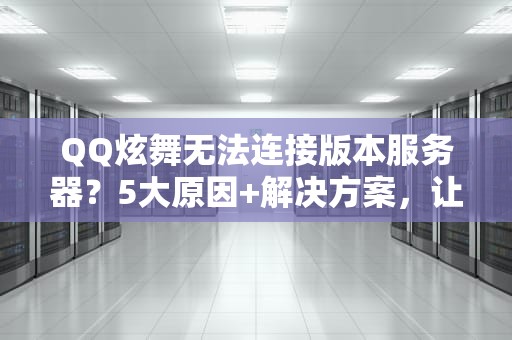 QQ炫舞无法连接版本服务器？5大原因+解决方案，让你秒变技术大神！