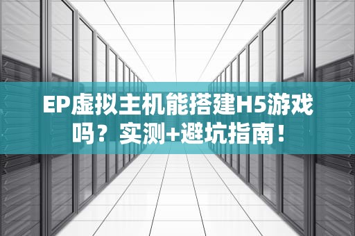 EP虚拟主机能搭建H5游戏吗？实测+避坑指南！