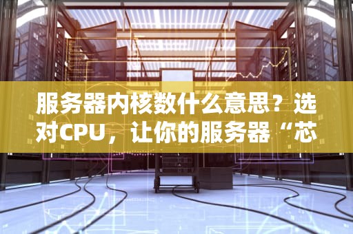 服务器内核数什么意思？选对CPU，让你的服务器“芯”花怒放！
