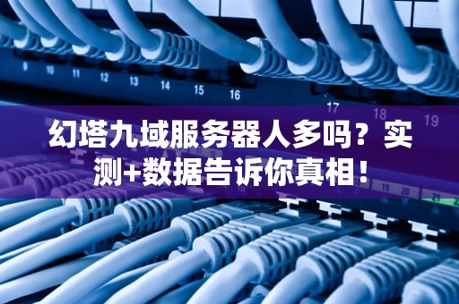 幻塔九域服务器人多吗？实测+数据告诉你真相！