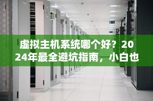 虚拟主机系统哪个好？2024年最全避坑指南，小白也能秒变老司机！