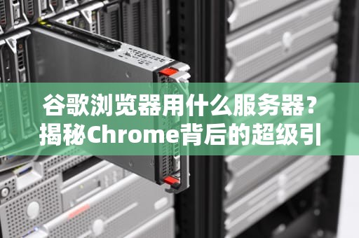 谷歌浏览器用什么服务器？揭秘Chrome背后的超级引擎！
