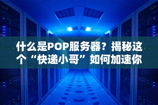 什么是POP服务器？揭秘这个“快递小哥”如何加速你的网络体验！