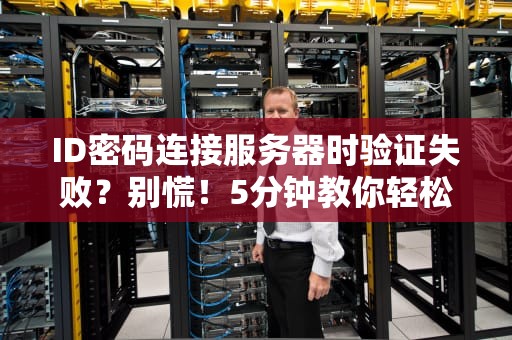 ID密码连接服务器时验证失败？别慌！5分钟教你轻松搞定！