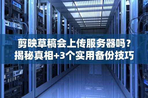 剪映草稿会上传服务器吗？揭秘真相+3个实用备份技巧！